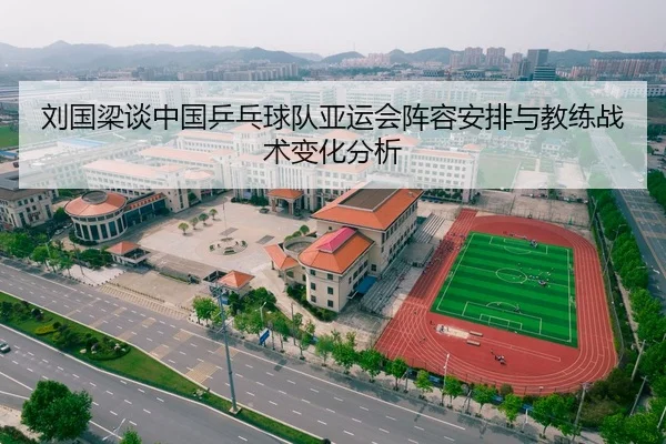 刘国梁谈中国乒乓球队亚运会阵容安排与教练战术变化分析