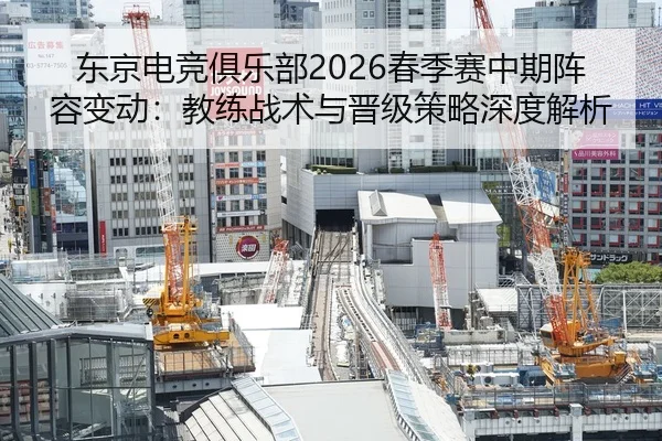 东京电竞俱乐部2026春季赛中期阵容变动：教练战术与晋级策略深度解析