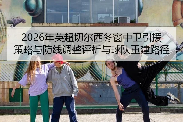 2026年英超切尔西冬窗中卫引援策略与防线调整评析与球队重建路径
